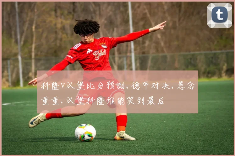 科隆v汉堡比分预测,德甲对决,悬念重重,汉堡科隆谁能笑到最后