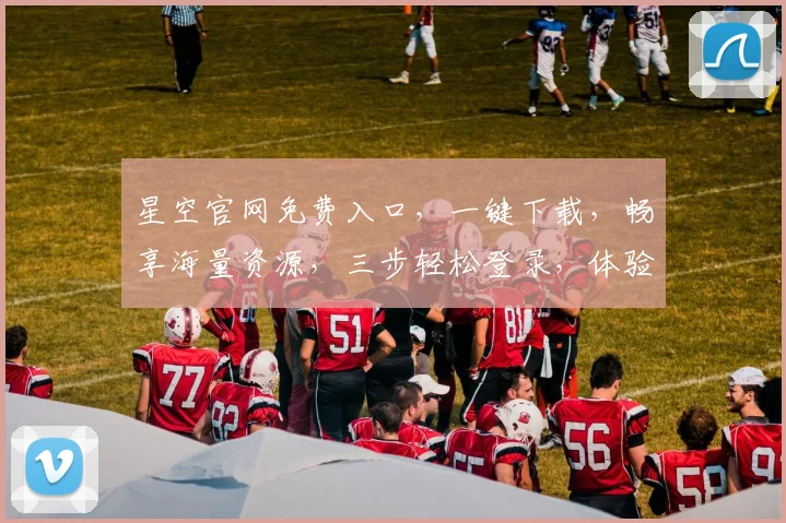 星空官网免费入口，一键下载，畅享海量资源，三步轻松登录，体验极致便捷，不容错过