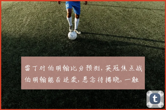 雷丁对伯明翰比分预测,英冠焦点战伯明翰能否逆袭,悬念待揭晓,一触即发