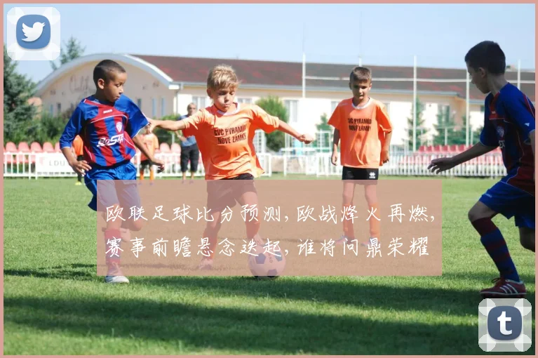 欧联足球比分预测,欧战烽火再燃,赛事前瞻悬念迭起,谁将问鼎荣耀